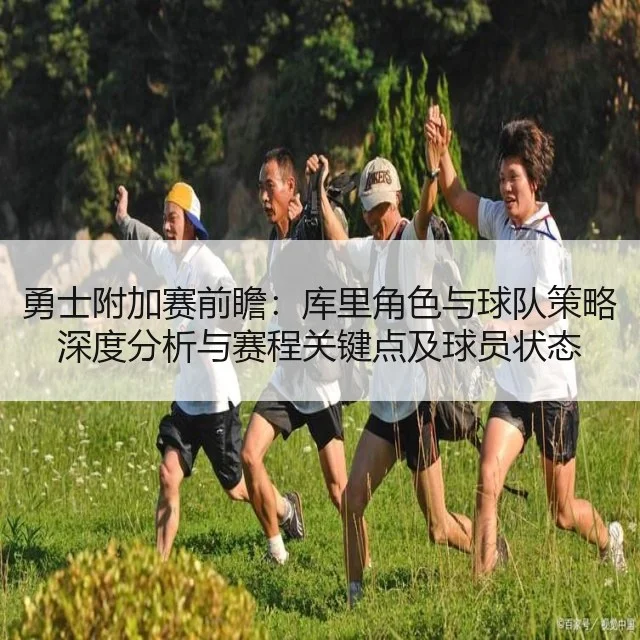 勇士附加赛前瞻：库里角色与球队策略深度分析与赛程关键点及球员状态